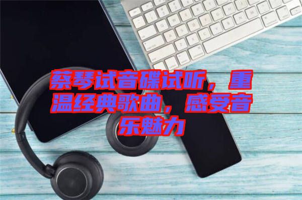 蔡琴試音碟試聽,重溫經(jīng)典歌曲,感受音樂魅力
