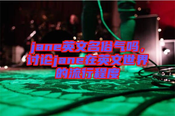 jane英文名俗氣嗎,討論jane在英文世界的流行程度