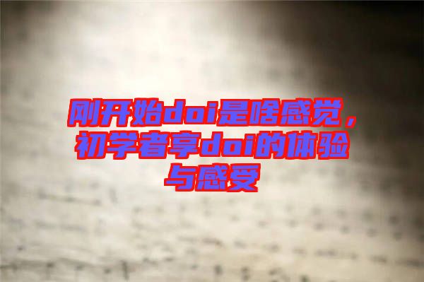 剛開始doi是啥感覺,初學者享doi的體驗與感受