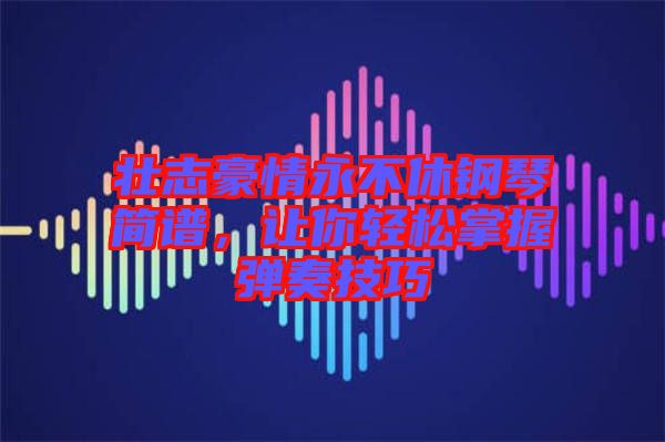 壯志豪情永不休鋼琴簡譜,讓你輕松掌握彈奏技巧