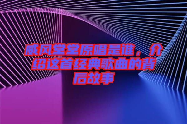 威風堂堂原唱是誰,介紹這首經典歌曲的背后故事
