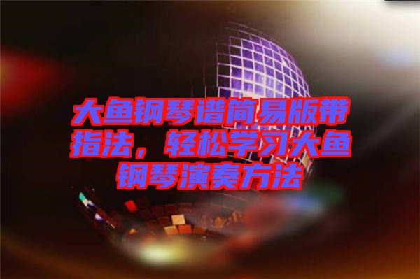 大魚鋼琴譜簡易版帶指法,輕松學(xué)習(xí)大魚鋼琴演奏方法