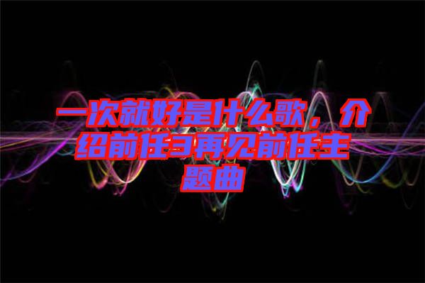 一次就好是什么歌,介紹前任3再見前任主題曲