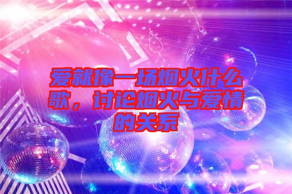 愛就像一場煙火什么歌,討論煙火與愛情的關系