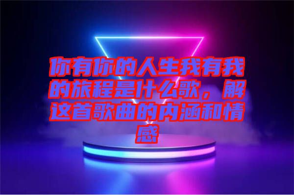 你有你的人生我有我的旅程是什么歌,解這首歌曲的內(nèi)涵和情感