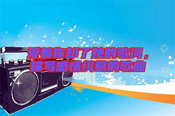 愛著你卻了她的歌詞,描寫感情糾葛的歌曲