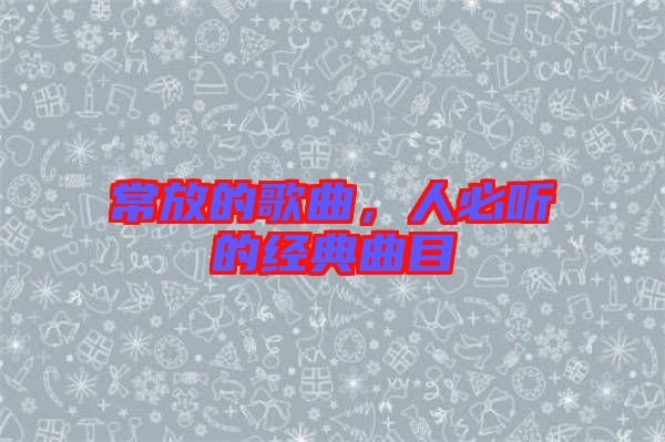 常放的歌曲,人必聽的經(jīng)典曲目
