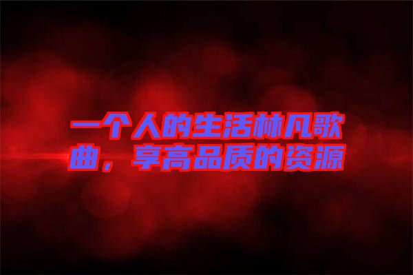 一個人的生活林凡歌曲,享高品質的資源