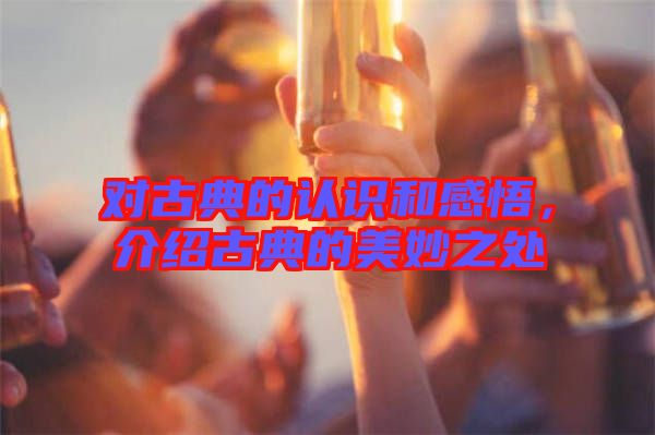 對(duì)古典的認(rèn)識(shí)和感悟,介紹古典的美妙之處