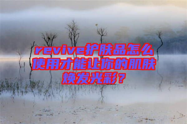 revive護(hù)膚品怎么使用才能讓你的肌膚煥發(fā)光彩?