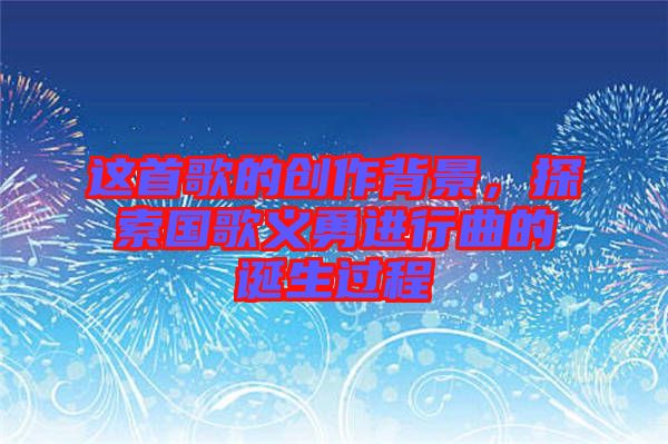 這首歌的創作背景,探索國歌義勇進行曲的誕生過程