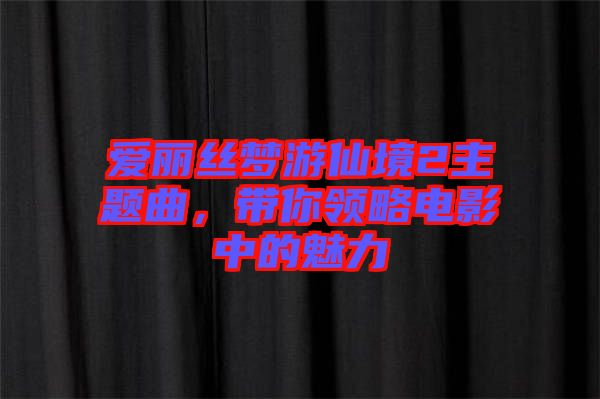 愛麗絲夢游仙境2主題曲,帶你領略電影中的魅力