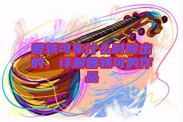 曾軼可車什么時候出的,詳解曾軼可的作品