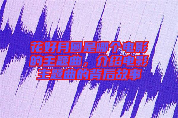 花好月圓是哪個(gè)電影的主題曲,介紹電影主題曲的背后故事