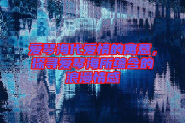 愛琴海代愛情的寓意,探尋愛琴海所蘊含的浪漫情感