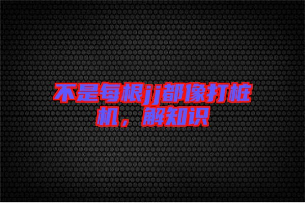 不是每根jj都像打樁機(jī),解知識(shí)