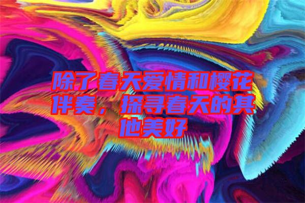 除了春天愛情和櫻花伴奏,探尋春天的其他美好