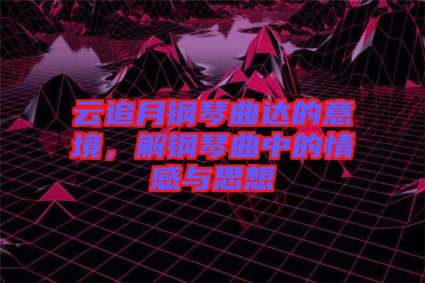 云追月鋼琴曲達(dá)的意境,解鋼琴曲中的情感與思想