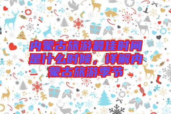 內蒙古旅游最佳時間是什么時候，詳解內蒙古旅游季節