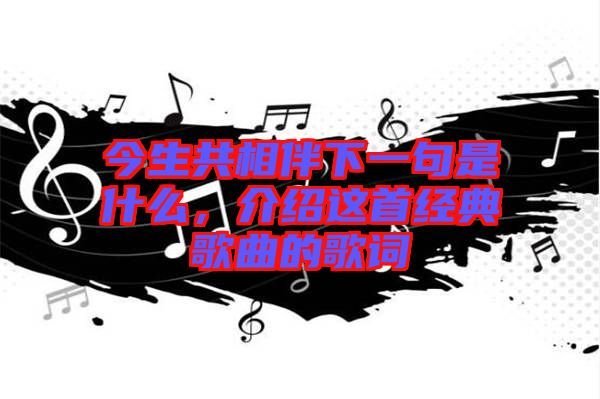 今生共相伴下一句是什么,介紹這首經(jīng)典歌曲的歌詞