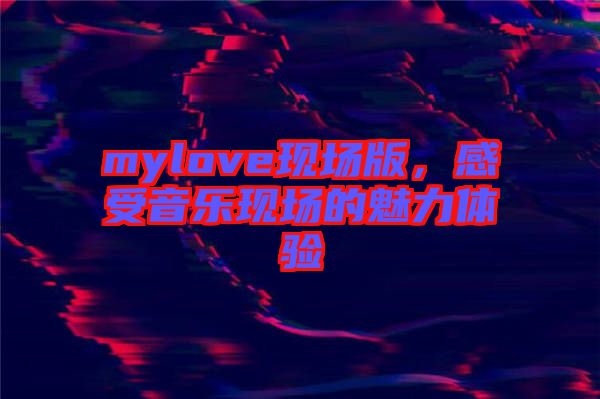 mylove現(xiàn)場版,感受音樂現(xiàn)場的魅力體驗(yàn)