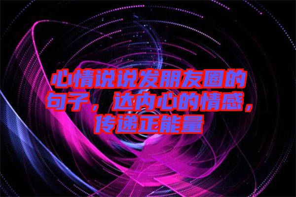 心情說說發朋友圈的句子,達內心的情感,傳遞正能量
