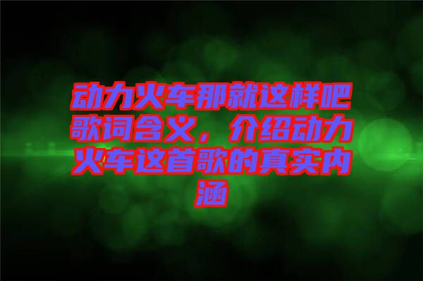 動力火車那就這樣吧歌詞含義,介紹動力火車這首歌的真實內涵