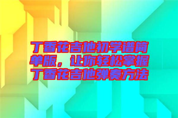 丁香花吉他初學譜簡單版,讓你輕松掌握丁香花吉他彈奏方法