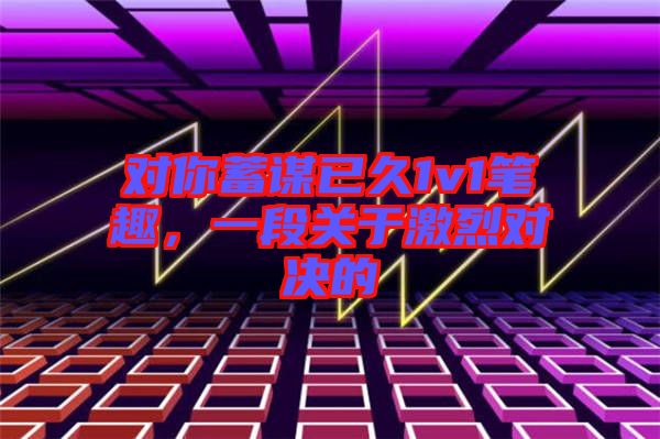 對(duì)你蓄謀已久1v1筆趣,一段關(guān)于激烈對(duì)決的
