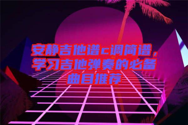 安靜吉他譜c調簡譜,學習吉他彈奏的必備曲目推薦