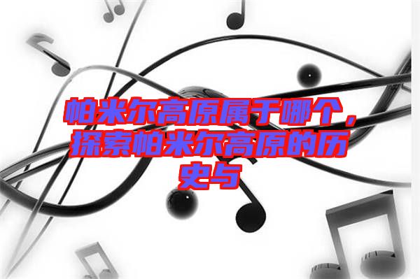 帕米爾高原屬于哪個,探索帕米爾高原的歷史與