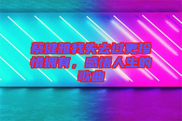 蔡健雅我失去過(guò)更珍惜擁有,感悟人生的歌曲