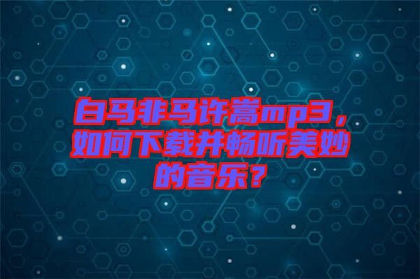 白馬非馬許嵩mp3,如何下載并暢聽美妙的音樂?