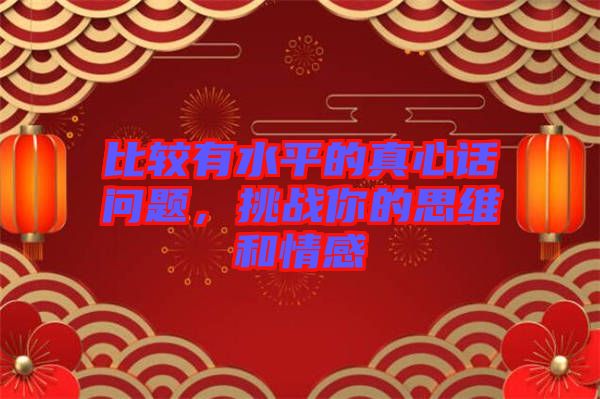 比較有水平的真心話問題,挑戰你的思維和情感