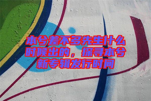 本兮差不多先生什么時(shí)候出的,探尋本兮新專輯發(fā)行時(shí)間