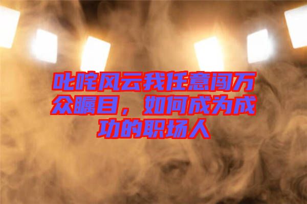 叱咤風云我任意闖萬眾矚目,如何成為成功的職場人