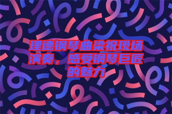 理德鋼琴曲梁祝現(xiàn)場(chǎng)演奏,感受鋼琴巨匠的魅力