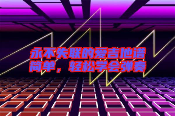 永不失聯(lián)的愛(ài)吉他譜簡(jiǎn)單,輕松學(xué)會(huì)彈奏