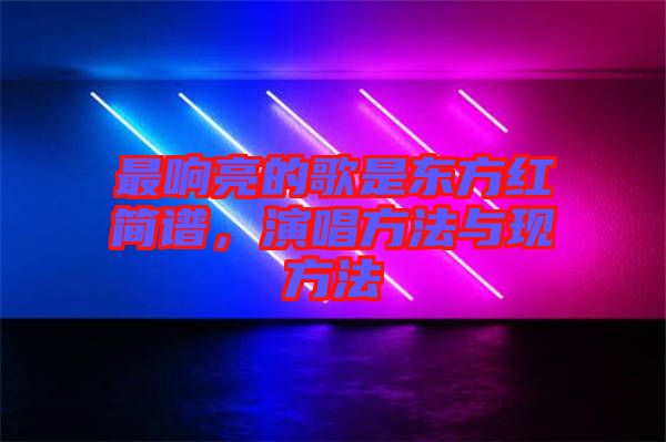 最響亮的歌是東方紅簡譜,演唱方法與現(xiàn)方法