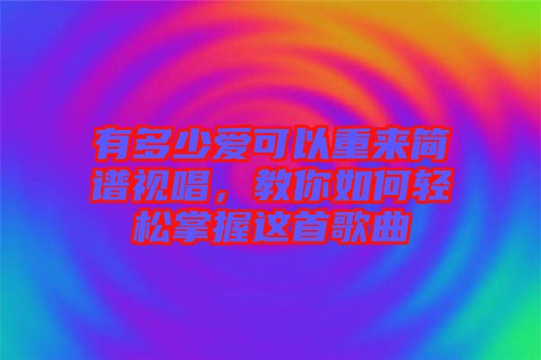 有多少愛可以重來簡譜視唱,教你如何輕松掌握這首歌曲