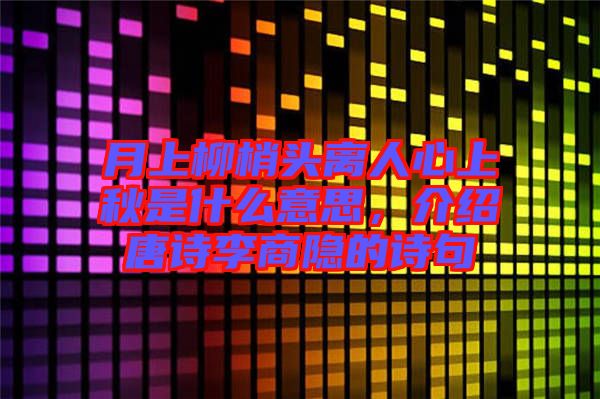 月上柳梢頭離人心上秋是什么意思,介紹唐詩(shī)李商隱的詩(shī)句