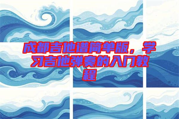 成都吉他譜簡單版,學習吉他彈奏的入門教程