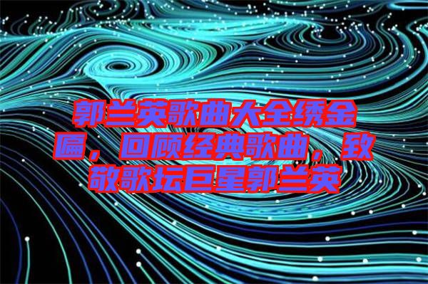 郭蘭英歌曲大全繡金匾,回顧經(jīng)典歌曲,致敬歌壇巨星郭蘭英