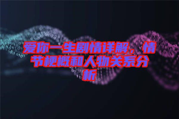 愛(ài)你一生劇情詳解,情節(jié)梗概和人物關(guān)系分析