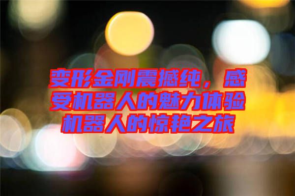 變形金剛震撼純,感受機(jī)器人的魅力體驗(yàn)機(jī)器人的驚艷之旅