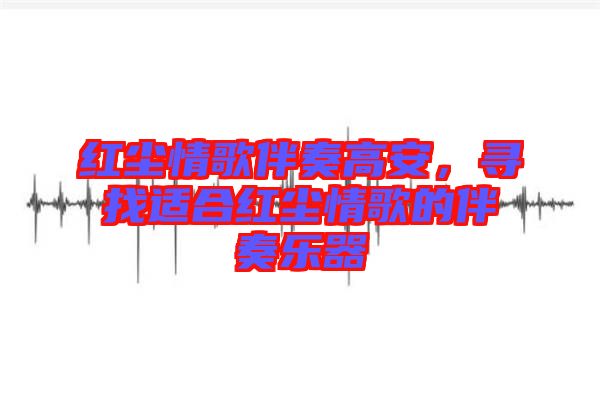 紅塵情歌伴奏高安,尋找適合紅塵情歌的伴奏樂器