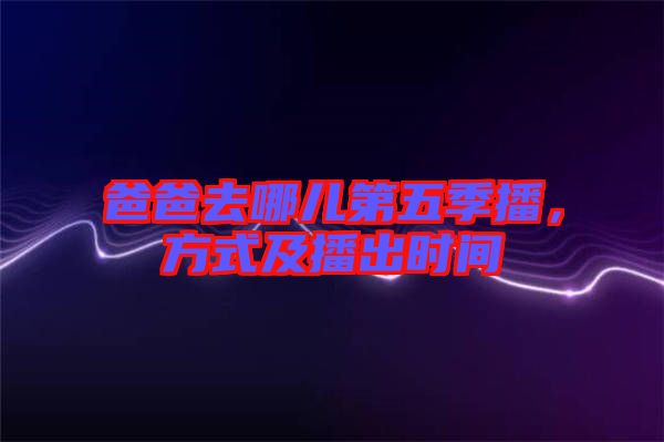 爸爸去哪兒第五季播,方式及播出時間