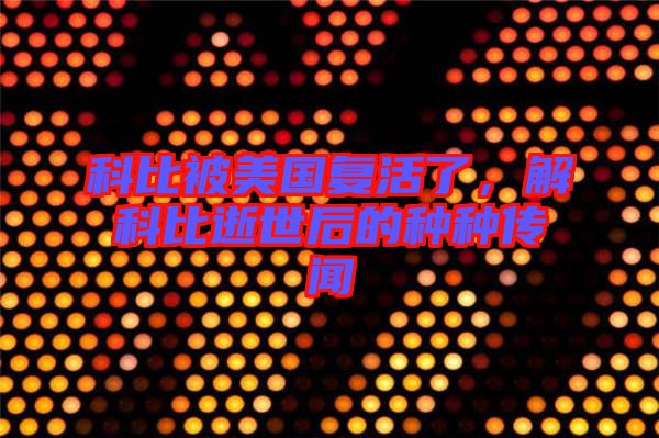 科比被美國(guó)復(fù)活了,解科比逝世后的種種傳聞
