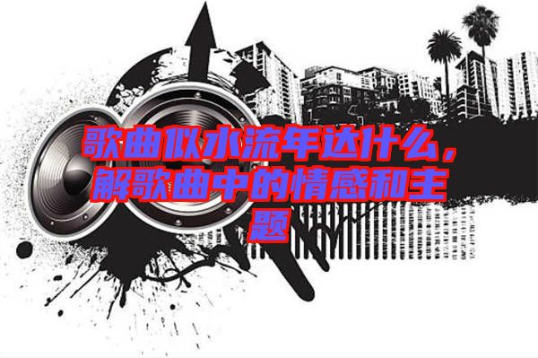 歌曲似水流年達什么,解歌曲中的情感和主題