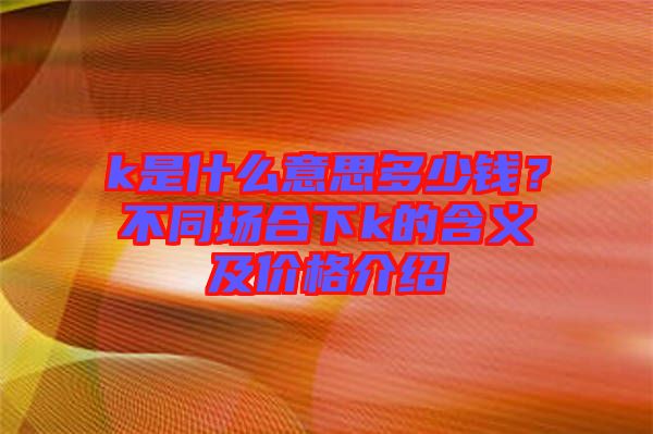 k是什么意思多少錢?不同場(chǎng)合下k的含義及價(jià)格介紹